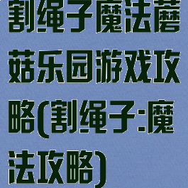 割绳子魔法蘑菇乐园游戏攻略(割绳子:魔法攻略)