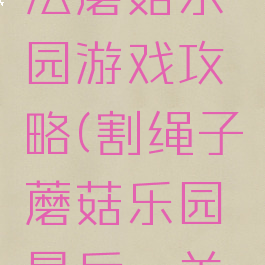 割绳子魔法蘑菇乐园游戏攻略(割绳子蘑菇乐园最后一关怎么过)