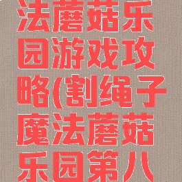 割绳子魔法蘑菇乐园游戏攻略(割绳子魔法蘑菇乐园第八关)