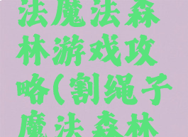 割绳子魔法魔法森林游戏攻略(割绳子魔法森林攻略大全)