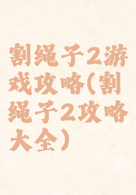 割绳子2游戏攻略(割绳子2攻略大全)