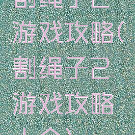 割绳子2游戏攻略(割绳子2游戏攻略大全)