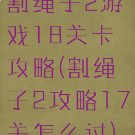 割绳子2游戏18关卡攻略(割绳子2攻略17关怎么过)
