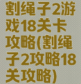割绳子2游戏18关卡攻略(割绳子2攻略18关攻略)