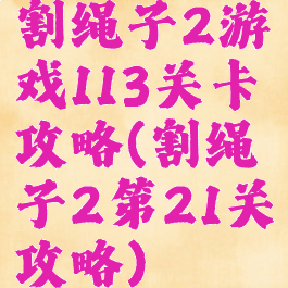 割绳子2游戏113关卡攻略(割绳子2第21关攻略)