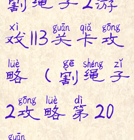 割绳子2游戏113关卡攻略(割绳子2攻略第20关)