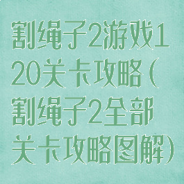 割绳子2游戏120关卡攻略(割绳子2全部关卡攻略图解)