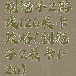 割绳子2游戏120关卡攻略(割绳子2关卡1-20)