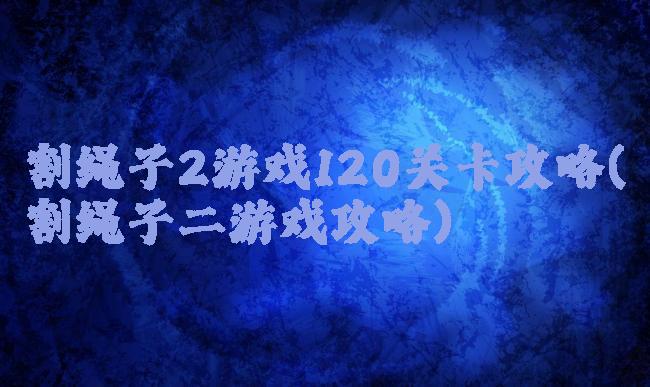 割绳子2游戏120关卡攻略(割绳子二游戏攻略)