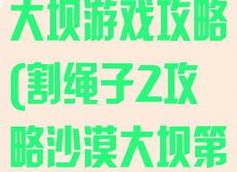 割绳子2沙漠大坝游戏攻略(割绳子2攻略沙漠大坝第2关)
