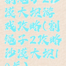 割绳子2沙漠大坝游戏攻略(割绳子2攻略沙漠大坝10关)