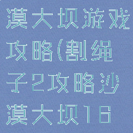 割绳子2沙漠大坝游戏攻略(割绳子2攻略沙漠大坝16关攻略)