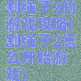 割绳子2的游戏攻略(割绳子2怎么开始游戏)