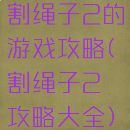 割绳子2的游戏攻略(割绳子2攻略大全)