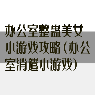 办公室整蛊美女小游戏攻略(办公室消遣小游戏)