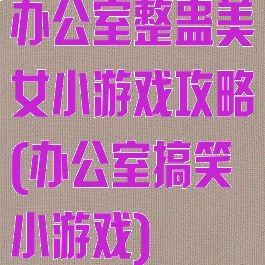 办公室整蛊美女小游戏攻略(办公室搞笑小游戏)