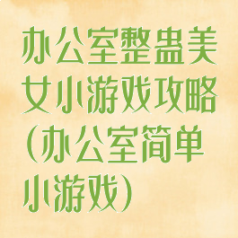 办公室整蛊美女小游戏攻略(办公室简单小游戏)