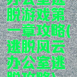 办公室逃脱游戏第一章攻略(逃脱风云办公室逃脱攻略)