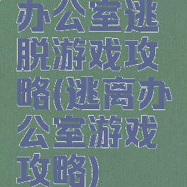 办公室逃脱游戏攻略(逃离办公室游戏攻略)