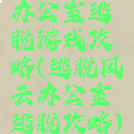 办公室逃脱游戏攻略(逃脱风云办公室逃脱攻略)