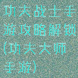 功夫战士手游攻略解锁(功夫大师手游)