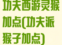 功夫西游灵猴加点(功夫派猴子加点)