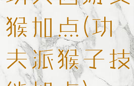 功夫西游灵猴加点(功夫派猴子技能加点)