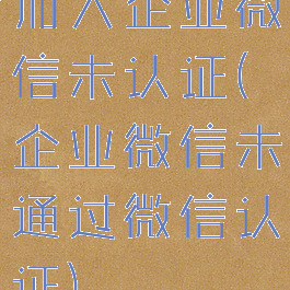 加入企业微信未认证(企业微信未通过微信认证)