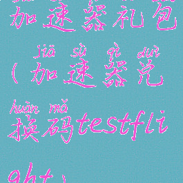 加速器礼包(加速器兑换码testflight)