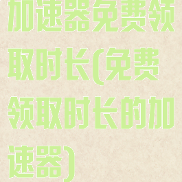 加速器免费领取时长(免费领取时长的加速器)