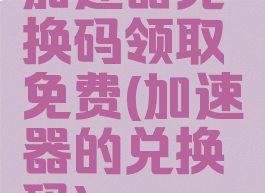 加速器兑换码领取免费(加速器的兑换码)