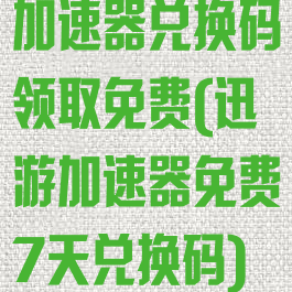 加速器兑换码领取免费(迅游加速器免费7天兑换码)