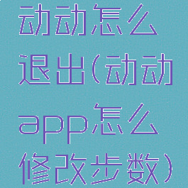动动怎么退出(动动app怎么修改步数)