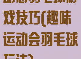 动感羽毛球游戏技巧(趣味运动会羽毛球玩法)