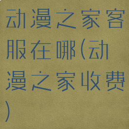 动漫之家客服在哪(动漫之家收费)