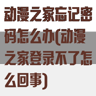 动漫之家忘记密码怎么办(动漫之家登录不了怎么回事)