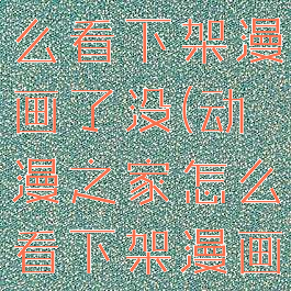 动漫之家怎么看下架漫画了没(动漫之家怎么看下架漫画了没有)