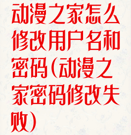 动漫之家怎么修改用户名和密码(动漫之家密码修改失败)