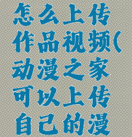 动漫之家怎么上传作品视频(动漫之家可以上传自己的漫画吗)