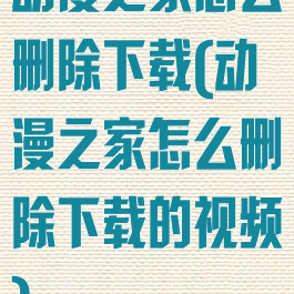 动漫之家怎么删除下载(动漫之家怎么删除下载的视频)