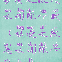 动漫之家怎么删除下载(动漫之家怎么删除下载记录)