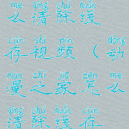 动漫之家怎么清除缓存视频(动漫之家怎么清除缓存视频文件)