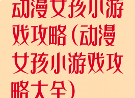 动漫女孩小游戏攻略(动漫女孩小游戏攻略大全)