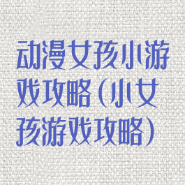 动漫女孩小游戏攻略(小女孩游戏攻略)