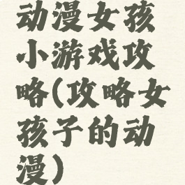 动漫女孩小游戏攻略(攻略女孩子的动漫)
