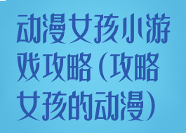 动漫女孩小游戏攻略(攻略女孩的动漫)