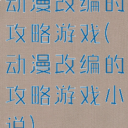 动漫改编的攻略游戏(动漫改编的攻略游戏小说)