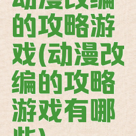 动漫改编的攻略游戏(动漫改编的攻略游戏有哪些)