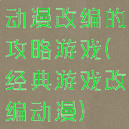 动漫改编的攻略游戏(经典游戏改编动漫)