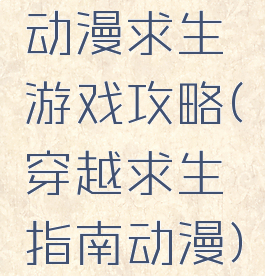 动漫求生游戏攻略(穿越求生指南动漫)